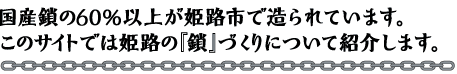 国産鎖の60%以上が姫路市で作られています。このサイトでは姫路の「鎖」づくりについて紹介します。